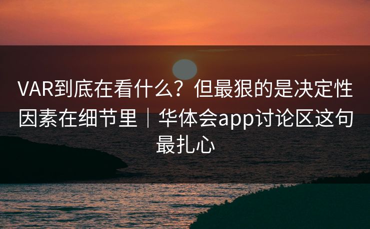 VAR到底在看什么？但最狠的是决定性因素在细节里｜华体会app讨论区这句最扎心