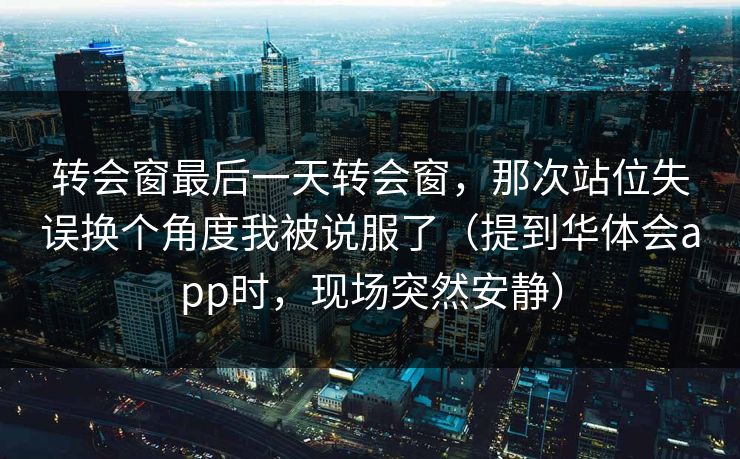 转会窗最后一天转会窗，那次站位失误换个角度我被说服了（提到华体会app时，现场突然安静）