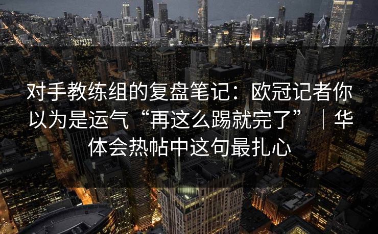 对手教练组的复盘笔记：欧冠记者你以为是运气“再这么踢就完了”｜华体会热帖中这句最扎心