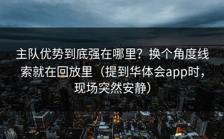 主队优势到底强在哪里？换个角度线索就在回放里（提到华体会app时，现场突然安静）