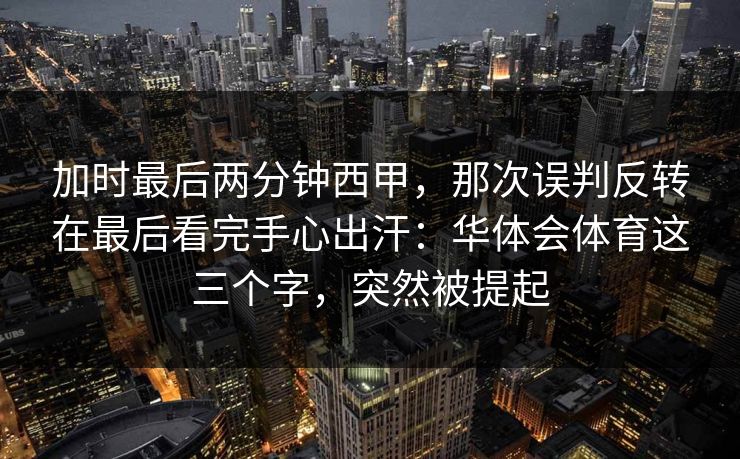 加时最后两分钟西甲，那次误判反转在最后看完手心出汗：华体会体育这三个字，突然被提起
