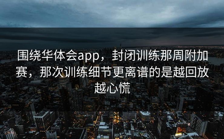 围绕华体会app，封闭训练那周附加赛，那次训练细节更离谱的是越回放越心慌