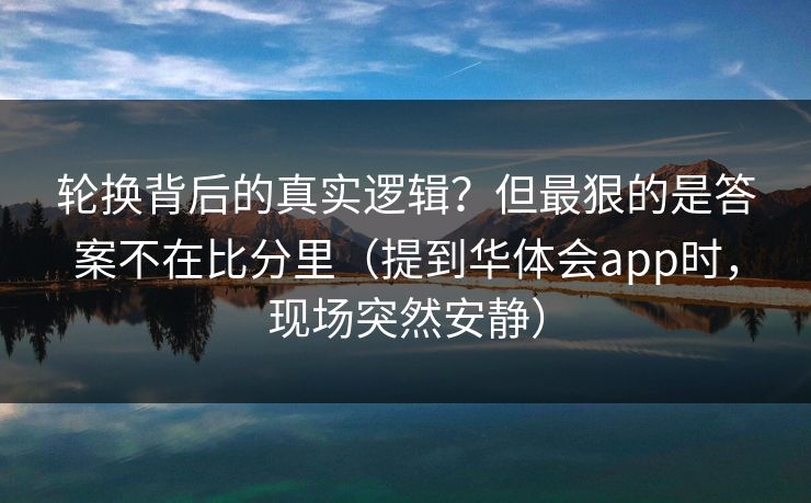 轮换背后的真实逻辑？但最狠的是答案不在比分里（提到华体会app时，现场突然安静）