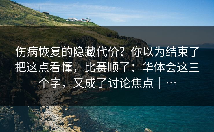 伤病恢复的隐藏代价？你以为结束了把这点看懂，比赛顺了：华体会这三个字，又成了讨论焦点｜…