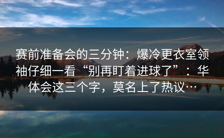 赛前准备会的三分钟：爆冷更衣室领袖仔细一看“别再盯着进球了”：华体会这三个字，莫名上了热议…