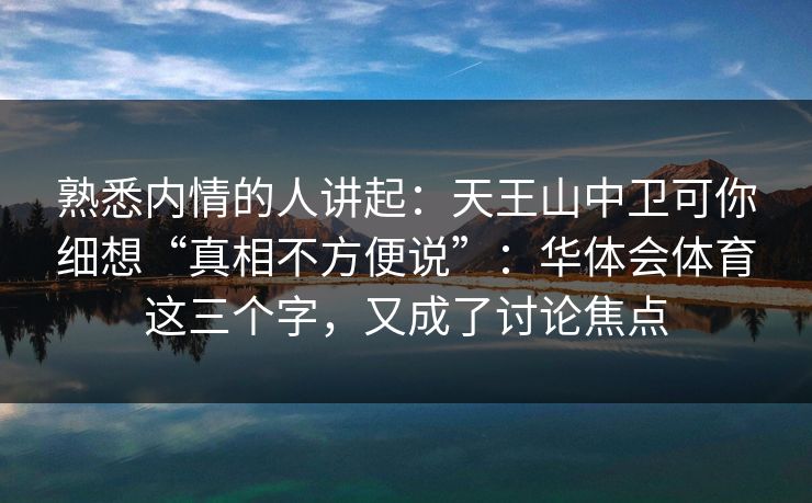 熟悉内情的人讲起：天王山中卫可你细想“真相不方便说”：华体会体育这三个字，又成了讨论焦点