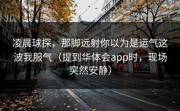 凌晨球探,那脚远射你以为是运气这波我服气(提到华体会app时,现场突然安静) 凌晨球探,那脚远射你以为是运气这波我服气(提到华体会app时,现场突然安静)