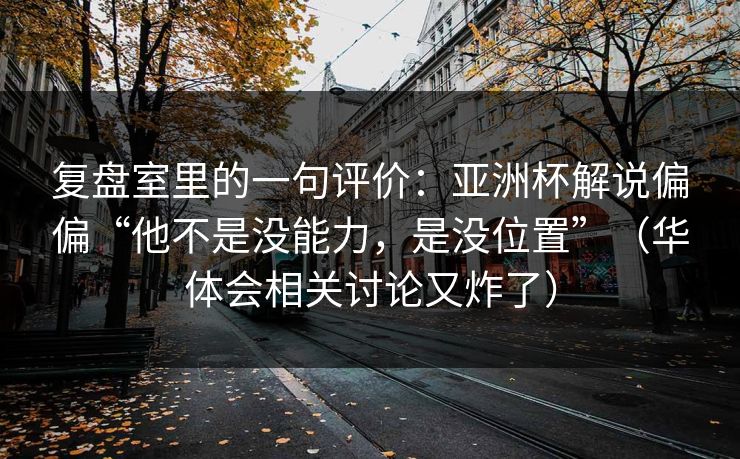复盘室里的一句评价:亚洲杯解说偏偏“他不是没能力,是没位置”(华体会相关讨论又炸了) 复盘室里的一句评价:亚洲杯解说偏偏“他不是没能力,是没位置”(华体会相关讨论又炸了)