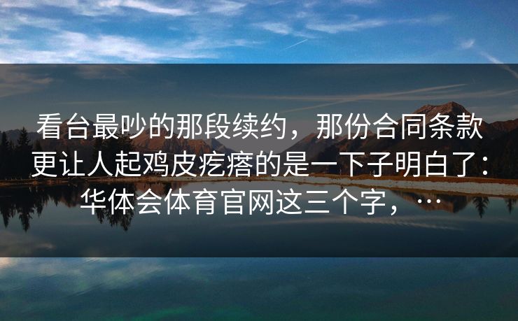 看台最吵的那段续约，那份合同条款更让人起鸡皮疙瘩的是一下子明白了：华体会体育官网这三个字，…