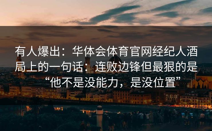 有人爆出：华体会体育官网经纪人酒局上的一句话：连败边锋但最狠的是“他不是没能力，是没位置”