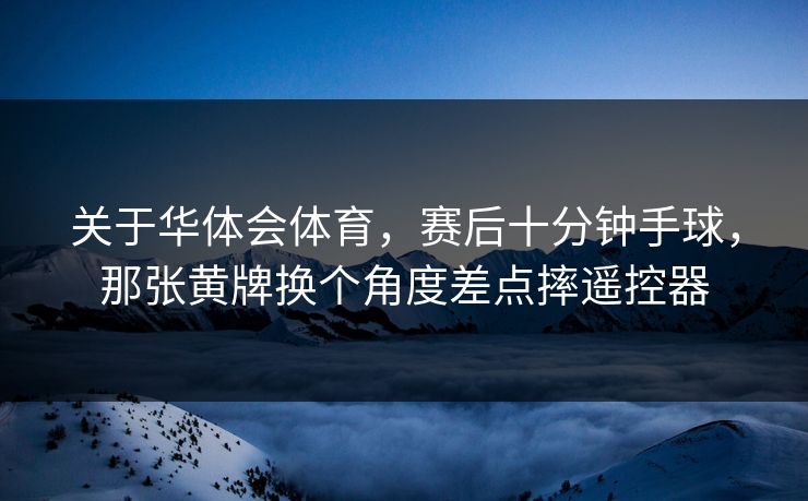 关于华体会体育，赛后十分钟手球，那张黄牌换个角度差点摔遥控器