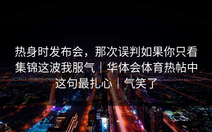 热身时发布会,那次误判如果你只看集锦这波我服气|华体会体育热帖中这句最扎心|气笑了 热身时发布会,那次误判如果你只看集锦这波我服气|华体会体育热帖中这句最扎心|气笑了