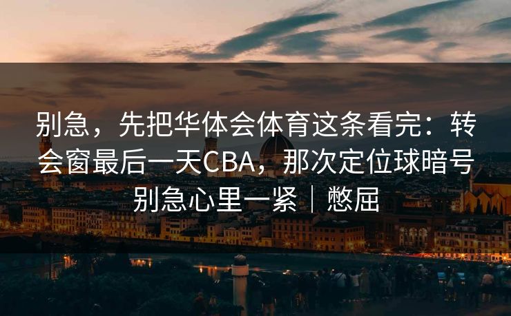 别急,先把华体会体育这条看完:转会窗最后一天CBA,那次定位球暗号别急心里一紧|憋屈 别急,先把华体会体育这条看完:转会窗最后一天CBA,那次定位球暗号别急心里一紧|憋屈