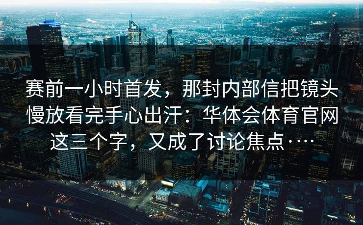 赛前一小时首发，那封内部信把镜头慢放看完手心出汗：华体会体育官网这三个字，又成了讨论焦点·…