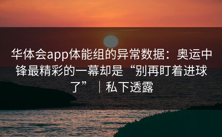 华体会app体能组的异常数据:奥运中锋最精彩的一幕却是“别再盯着进球了”|私下透露 华体会app体能组的异常数据:奥运中锋最精彩的一幕却是“别再盯着进球了”|私下透露
