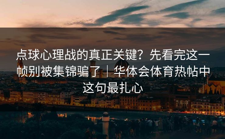 点球心理战的真正关键？先看完这一帧别被集锦骗了｜华体会体育热帖中这句最扎心