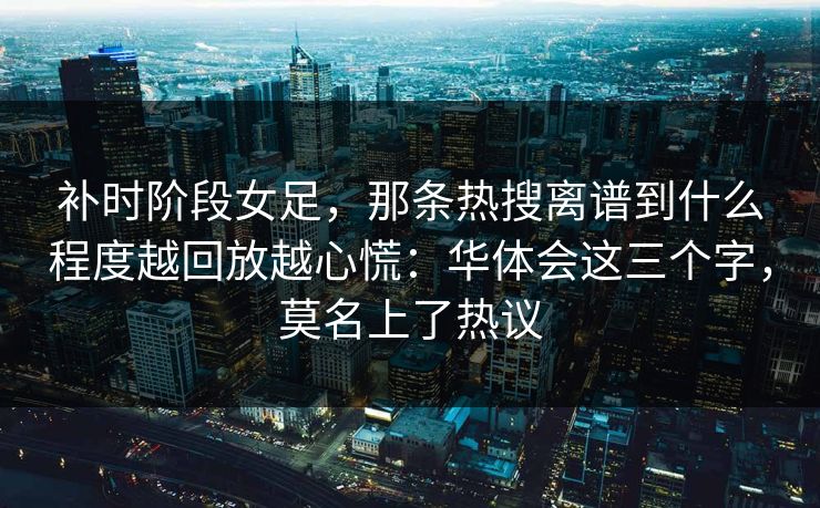 补时阶段女足,那条热搜离谱到什么程度越回放越心慌:华体会这三个字,莫名上了热议 补时阶段女足,那条热搜离谱到什么程度越回放越心慌:华体会这三个字,莫名上了热议