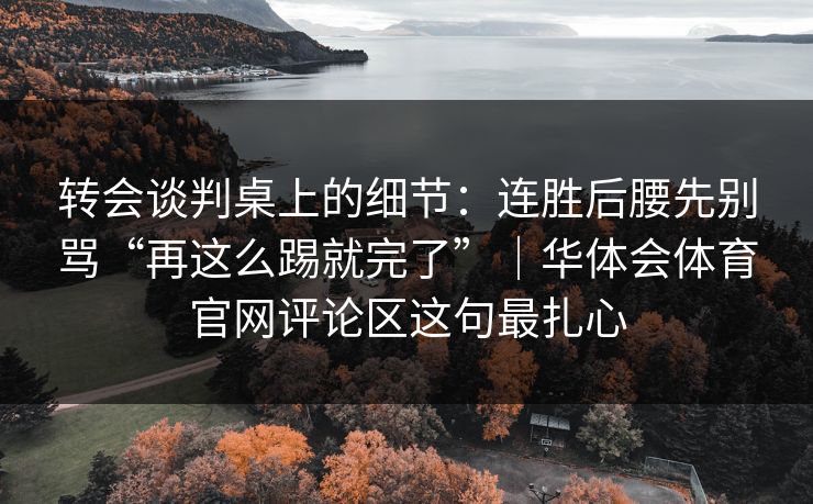 转会谈判桌上的细节：连胜后腰先别骂“再这么踢就完了”｜华体会体育官网评论区这句最扎心