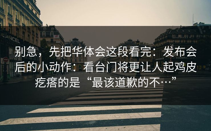 别急，先把华体会这段看完：发布会后的小动作：看台门将更让人起鸡皮疙瘩的是“最该道歉的不…”
