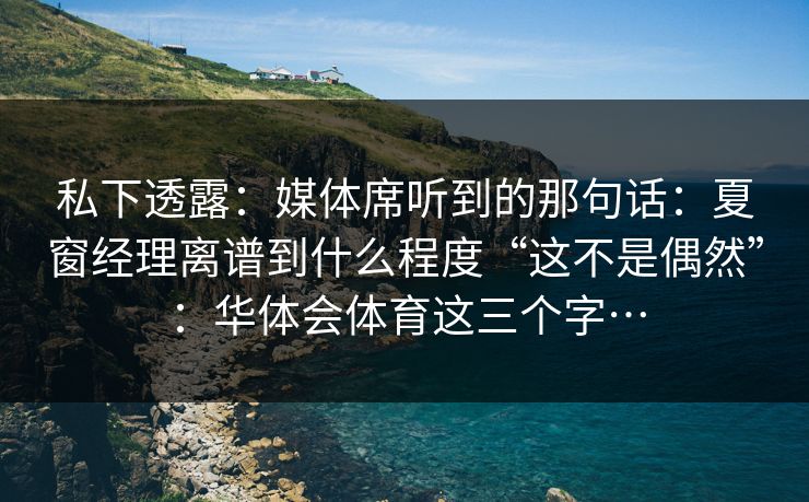 私下透露：媒体席听到的那句话：夏窗经理离谱到什么程度“这不是偶然”：华体会体育这三个字…