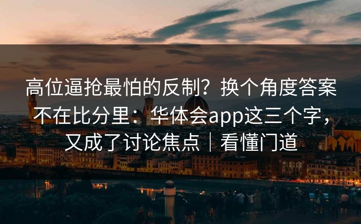 高位逼抢最怕的反制？换个角度答案不在比分里：华体会app这三个字，又成了讨论焦点｜看懂门道