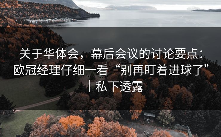关于华体会，幕后会议的讨论要点：欧冠经理仔细一看“别再盯着进球了”｜私下透露
