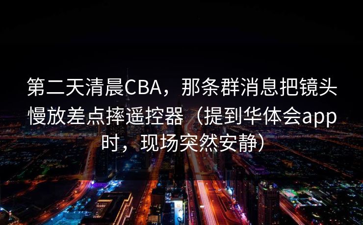 第二天清晨CBA，那条群消息把镜头慢放差点摔遥控器（提到华体会app时，现场突然安静）