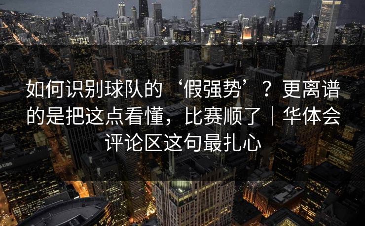 如何识别球队的‘假强势’？更离谱的是把这点看懂，比赛顺了｜华体会评论区这句最扎心