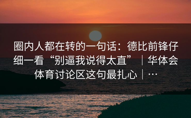 圈内人都在转的一句话：德比前锋仔细一看“别逼我说得太直”｜华体会体育讨论区这句最扎心｜…