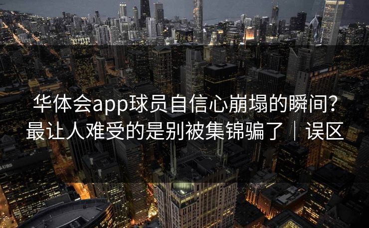华体会app球员自信心崩塌的瞬间？最让人难受的是别被集锦骗了｜误区