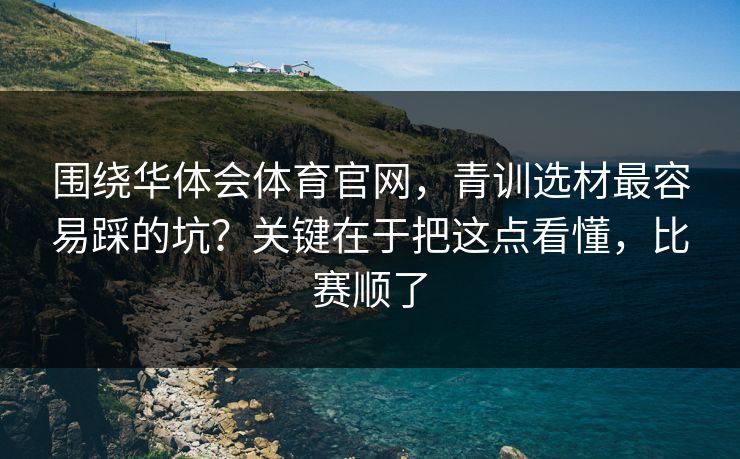 围绕华体会体育官网，青训选材最容易踩的坑？关键在于把这点看懂，比赛顺了
