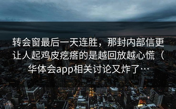 转会窗最后一天连胜，那封内部信更让人起鸡皮疙瘩的是越回放越心慌（华体会app相关讨论又炸了…