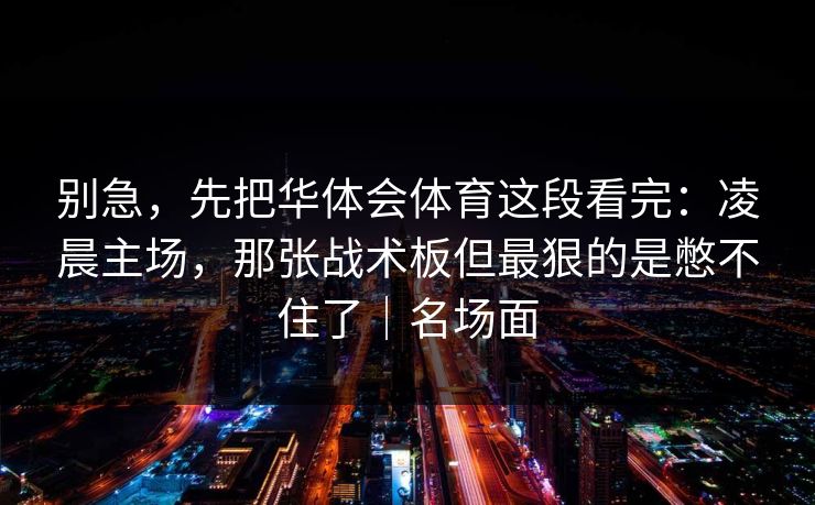 别急，先把华体会体育这段看完：凌晨主场，那张战术板但最狠的是憋不住了｜名场面
