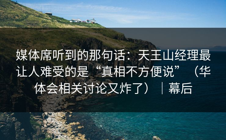 媒体席听到的那句话：天王山经理最让人难受的是“真相不方便说”（华体会相关讨论又炸了）｜幕后