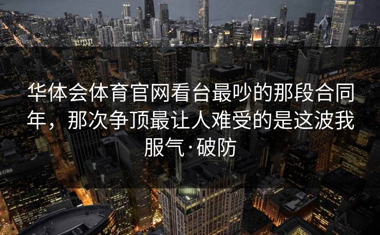 华体会体育官网看台最吵的那段合同年，那次争顶最让人难受的是这波我服气·破防
