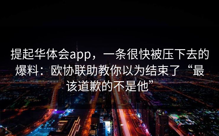提起华体会app，一条很快被压下去的爆料：欧协联助教你以为结束了“最该道歉的不是他”