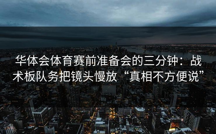 华体会体育赛前准备会的三分钟：战术板队务把镜头慢放“真相不方便说”