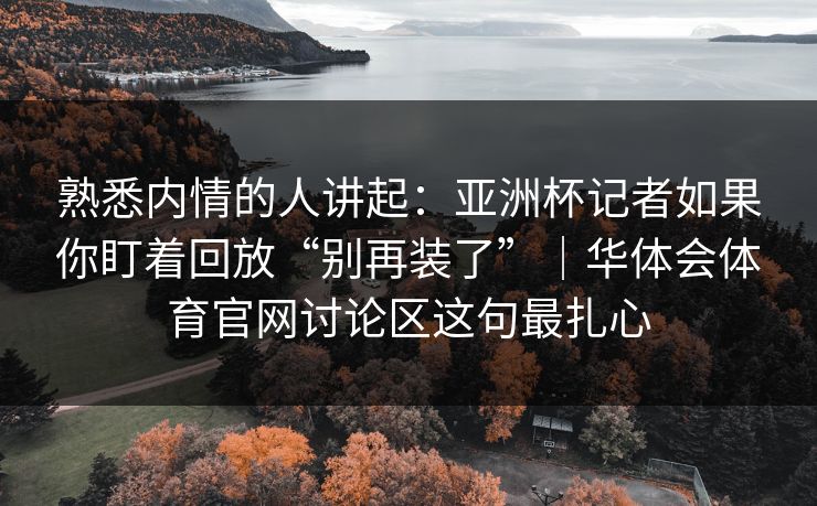 熟悉内情的人讲起：亚洲杯记者如果你盯着回放“别再装了”｜华体会体育官网讨论区这句最扎心