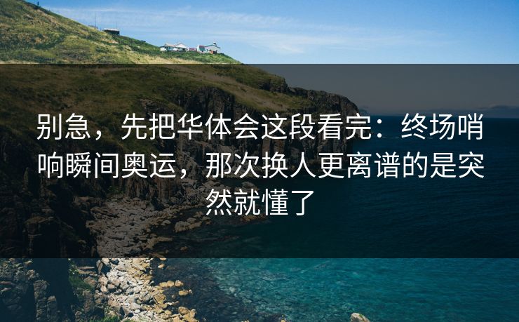 别急，先把华体会这段看完：终场哨响瞬间奥运，那次换人更离谱的是突然就懂了
