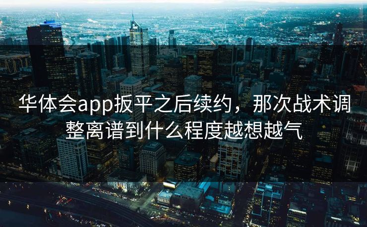 华体会app扳平之后续约，那次战术调整离谱到什么程度越想越气