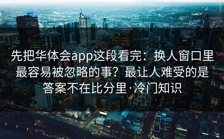 先把华体会app这段看完：换人窗口里最容易被忽略的事？最让人难受的是答案不在比分里·冷门知识