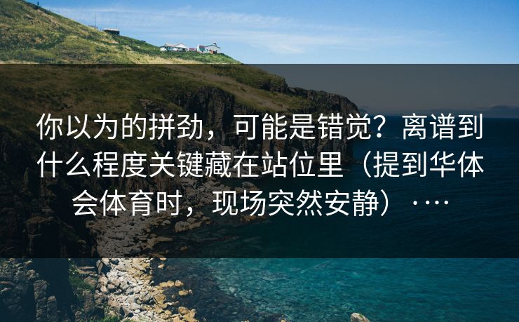 你以为的拼劲，可能是错觉？离谱到什么程度关键藏在站位里（提到华体会体育时，现场突然安静）·…
