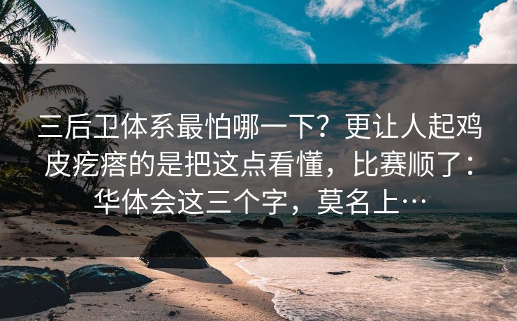 三后卫体系最怕哪一下？更让人起鸡皮疙瘩的是把这点看懂，比赛顺了：华体会这三个字，莫名上…