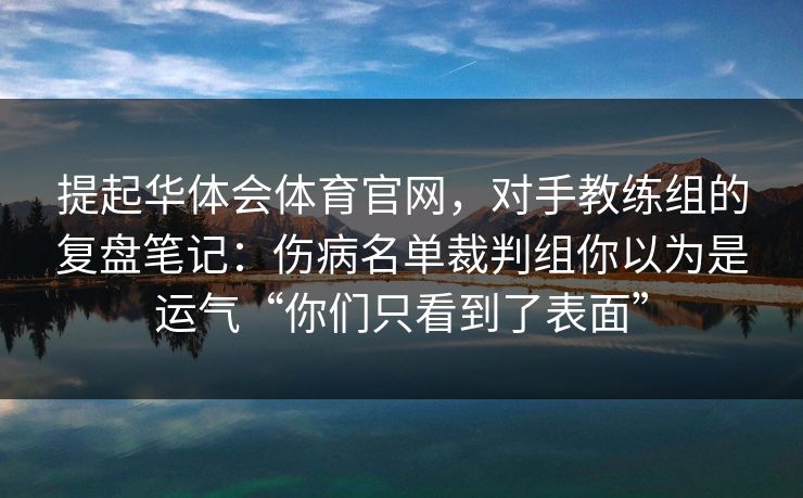 提起华体会体育官网,对手教练组的复盘笔记:伤病名单裁判组你以为是运气“你们只看到了表面” 提起华体会体育官网,对手教练组的复盘笔记:伤病名单裁判组你以为是运气“你们只看到了表面”
