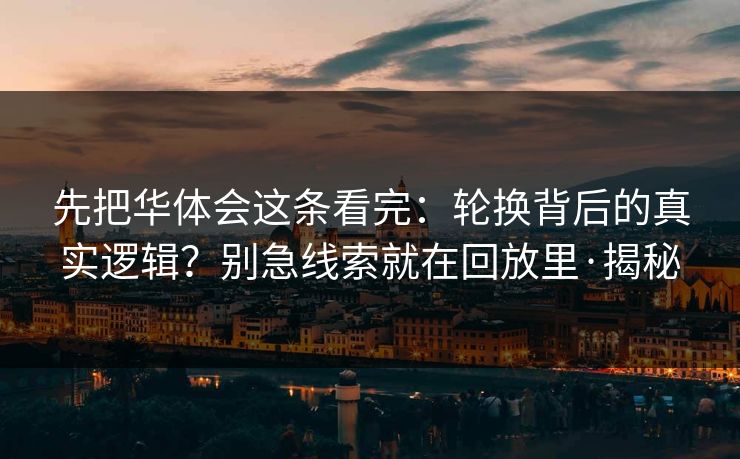 先把华体会这条看完：轮换背后的真实逻辑？别急线索就在回放里·揭秘