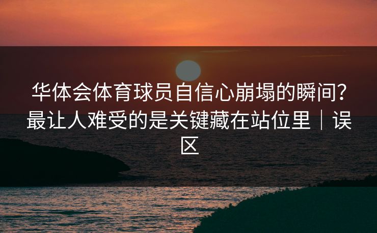 华体会体育球员自信心崩塌的瞬间?最让人难受的是关键藏在站位里|误区 华体会体育球员自信心崩塌的瞬间?最让人难受的是关键藏在站位里|误区